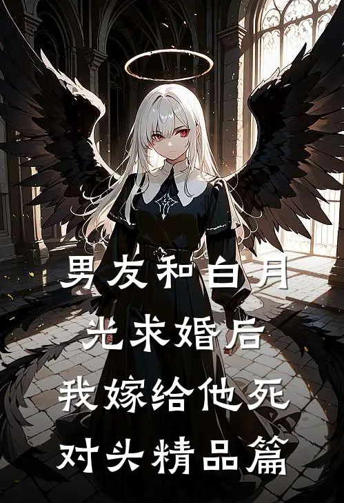 男友和白月光求婚后，我嫁给他死对头精品篇