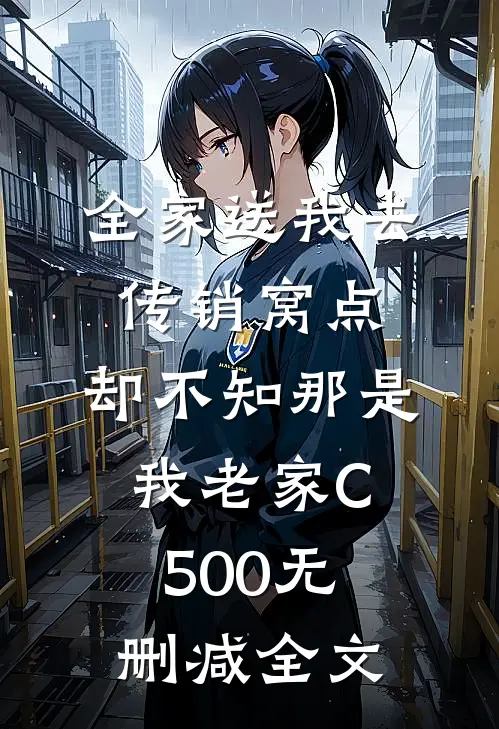 全家送我去传销窝点，却不知那是我老家C500无删减全文