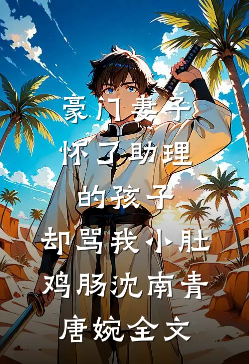 豪门妻子怀了助理的孩子，却骂我小肚鸡肠沈南青唐婉全文