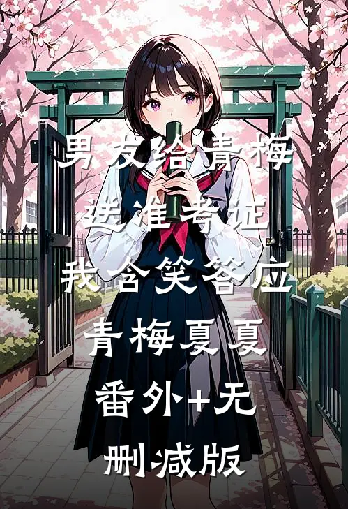 男友给青梅送准考证，我含笑答应青梅夏夏:番外+无删减版