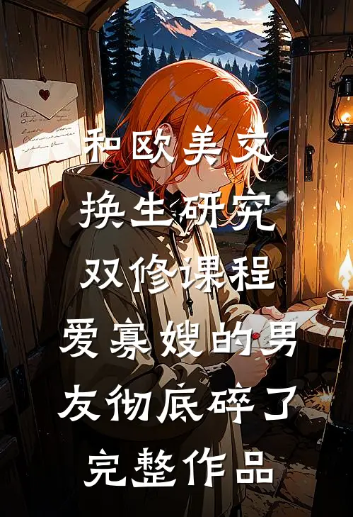 和欧美交换生研究双修课程，爱寡嫂的男友彻底碎了完整作品