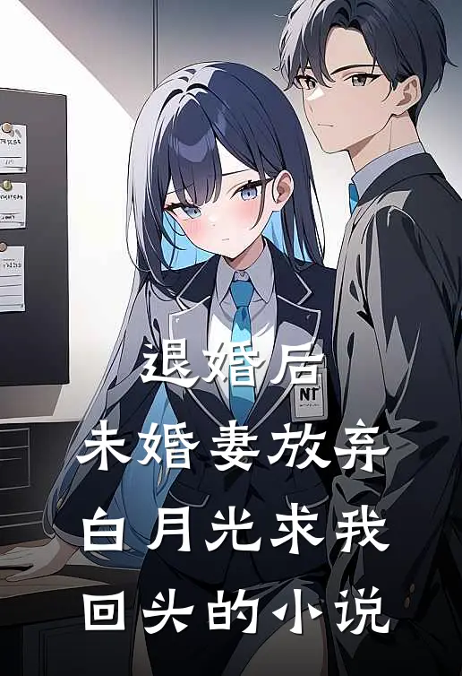 退婚后，未婚妻放弃白月光求我回头的小说