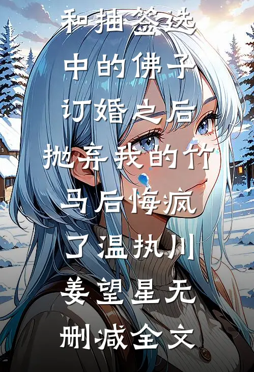 和抽签选中的佛子订婚之后，抛弃我的竹马后悔疯了温执川姜望星无删减全文