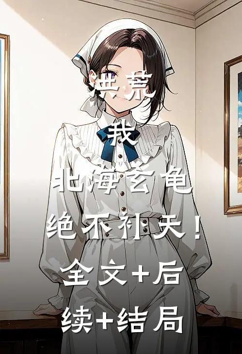 洪荒：我，北海玄龟，绝不补天！全文+后续+结局