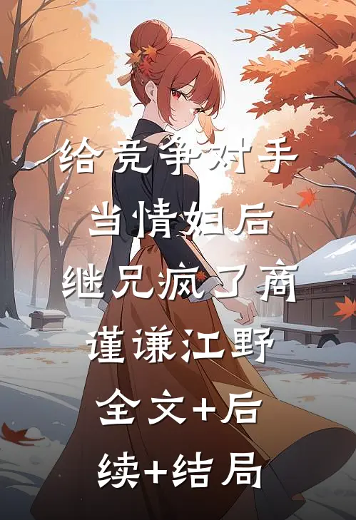 给竞争对手当情妇后，继兄疯了商谨谦江野全文+后续+结局