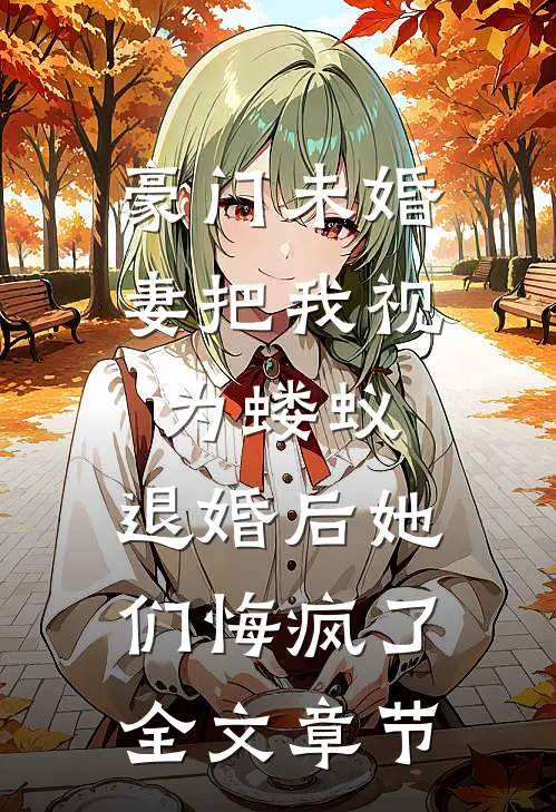 豪门未婚妻把我视为蝼蚁，退婚后她们悔疯了全文章节