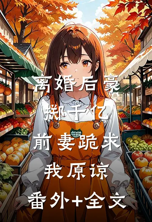 离婚后豪掷千亿，前妻跪求我原谅:(番外)+(全文)