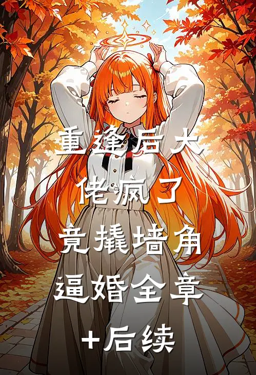 重逢后大佬疯了，竟撬墙角逼婚全章+后续