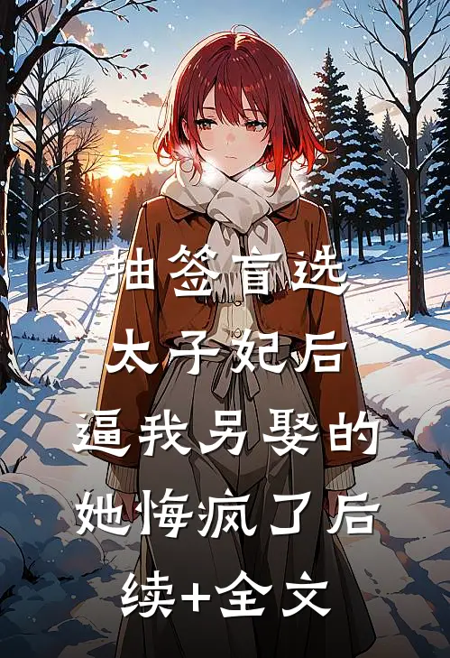 抽签盲选太子妃后，逼我另娶的她悔疯了后续+全文