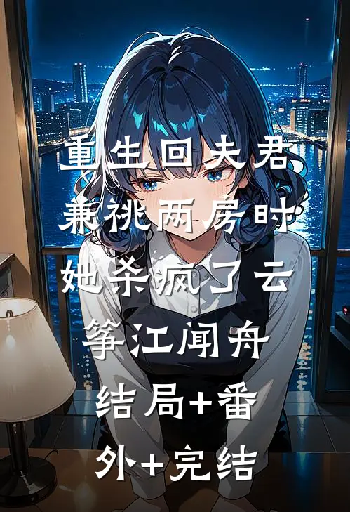 重生回夫君兼祧两房时，她杀疯了云筝江闻舟结局+番外+完结