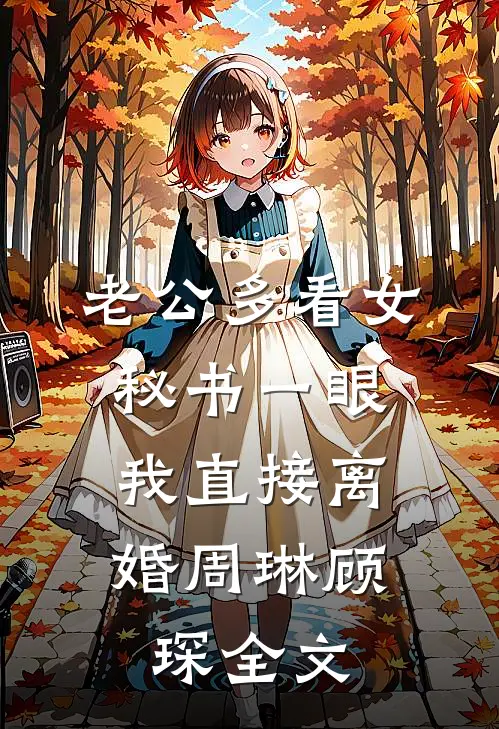 老公多看女秘书一眼，我直接离婚周琳顾琛全文