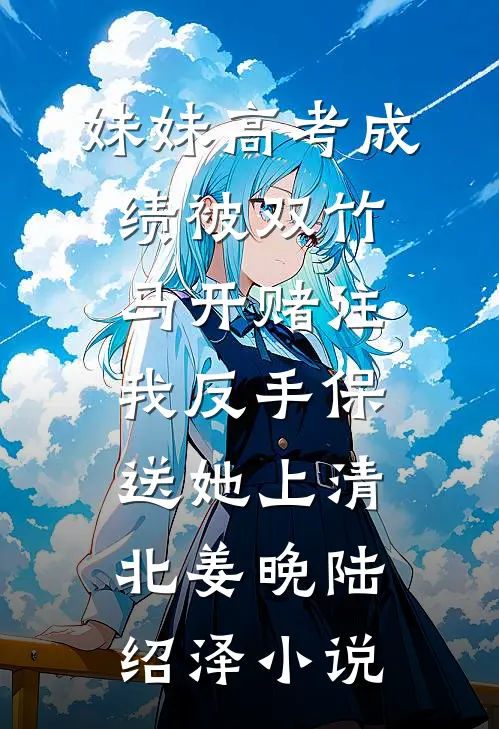 妹妹高考成绩被双竹马开赌注，我反手保送她上清北姜晚陆绍泽小说