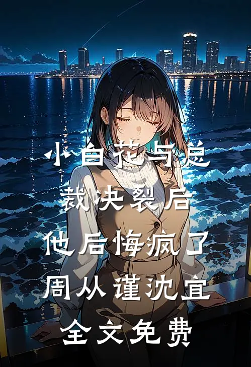 小白花与总裁决裂后，他后悔疯了周从谨沈宜全文免费