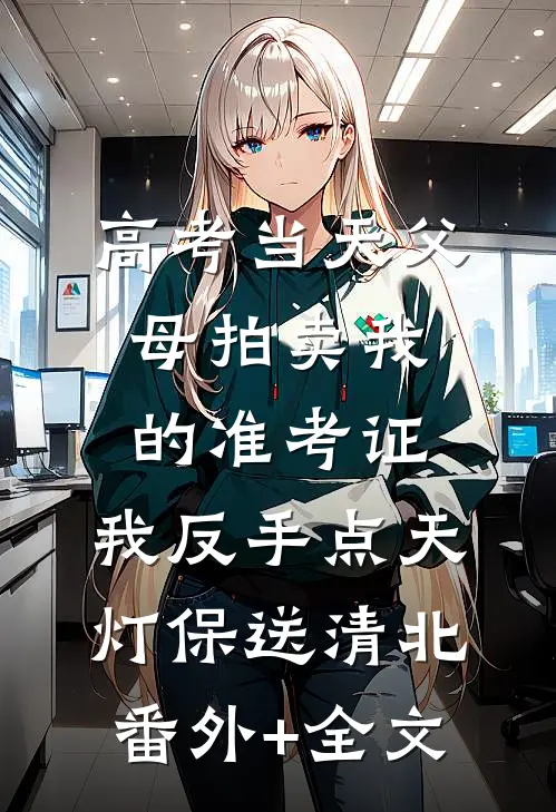 高考当天父母拍卖我的准考证，我反手点天灯保送清北:(番外)+(全文)