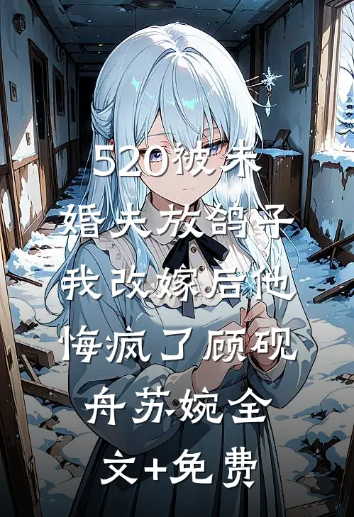 520被未婚夫放鸽子，我改嫁后他悔疯了顾砚舟苏婉全文+免费