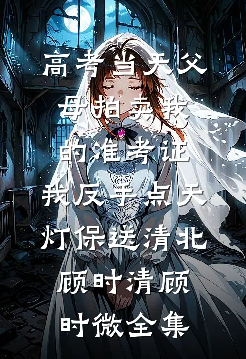 高考当天父母拍卖我的准考证，我反手点天灯保送清北顾时清顾时微全集