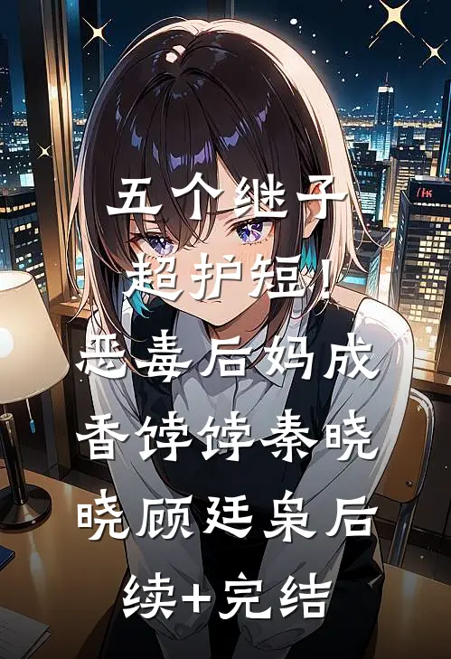 五个继子超护短！恶毒后妈成香饽饽秦晓晓顾廷枭后续+完结