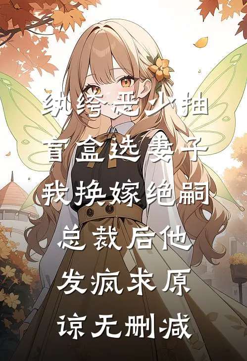 纨绔恶少抽盲盒选妻子，我换嫁绝嗣总裁后他发疯求原谅无删减