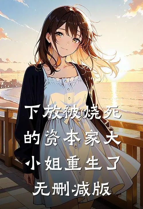 下放被烧死的资本家大小姐重生了无删减版