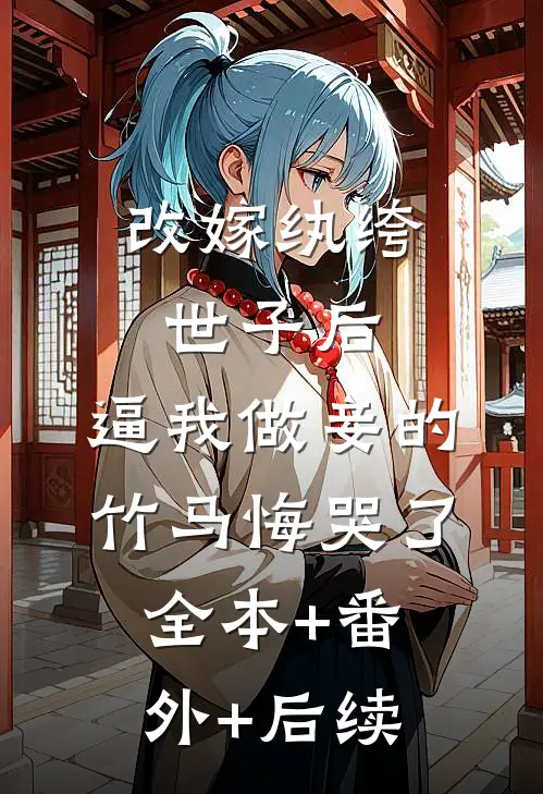 改嫁纨绔世子后，逼我做妾的竹马悔哭了:全本+番外+后续
