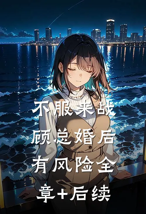 不服来战，顾总婚后有风险全章+后续