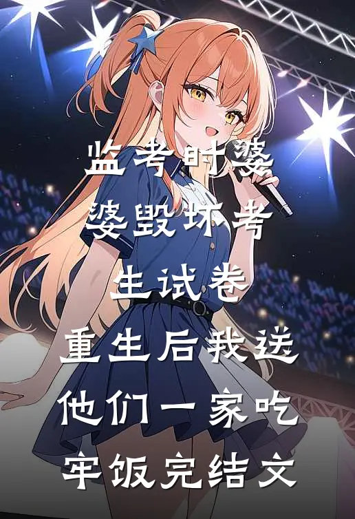 监考时婆婆毁坏考生试卷，重生后我送他们一家吃牢饭完结文