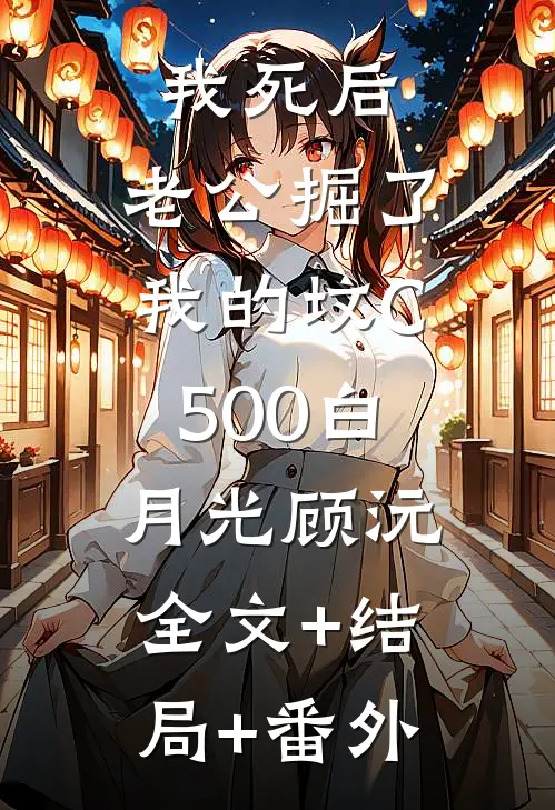 我死后，老公掘了我的坟C500白月光顾沅:全文+结局+番外