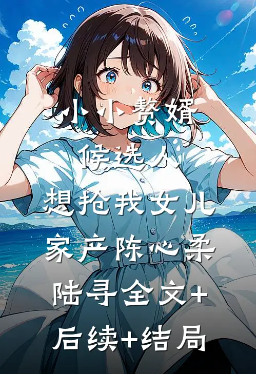 小小赘婿候选人，想抢我女儿家产陈心柔陆寻全文+后续+结局