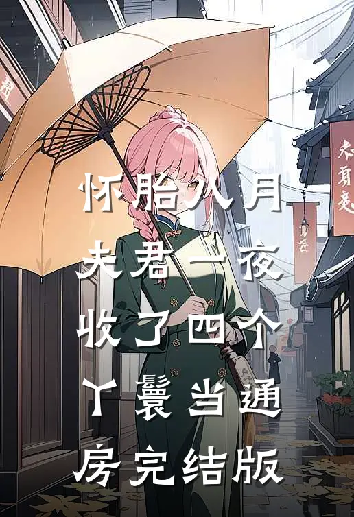 怀胎八月，夫君一夜收了四个丫鬟当通房完结版