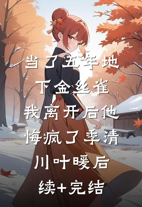 当了五年地下金丝雀，我离开后他悔疯了季清川叶暖后续+完结