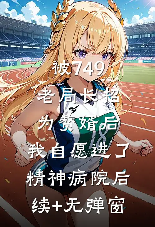 被749老局长招为赘婿后，我自愿进了精神病院后续+无弹窗