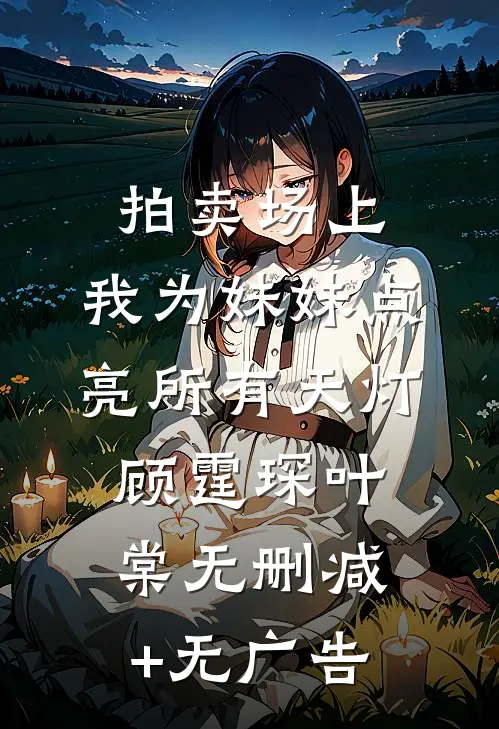拍卖场上，我为妹妹点亮所有天灯顾霆琛叶棠无删减+无广告