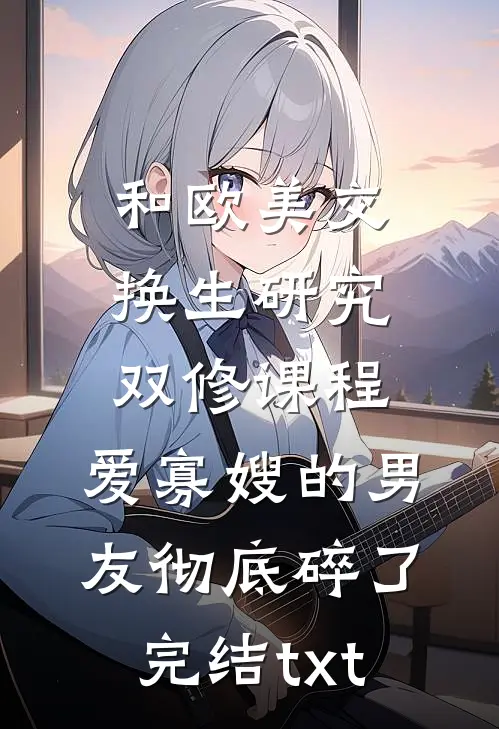 和欧美交换生研究双修课程，爱寡嫂的男友彻底碎了完结txt