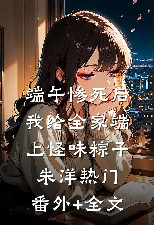端午惨死后，我给全家端上怪味粽子朱洋热门:(番外)+(全文)