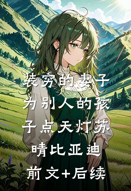 装穷的妻子为别人的孩子点天灯苏晴比亚迪:前文+后续