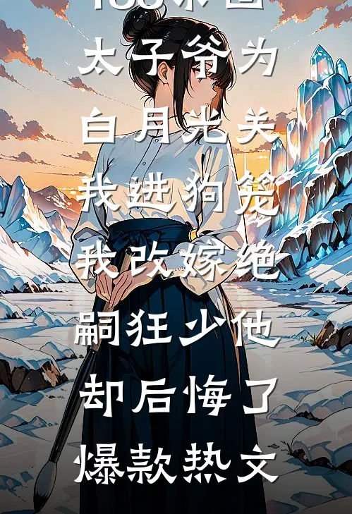 188京圈太子爷为白月光关我进狗笼，我改嫁绝嗣狂少他却后悔了爆款热文