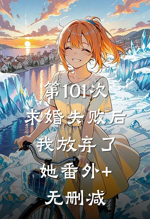 第101次求婚失败后，我放弃了她番外+无删减