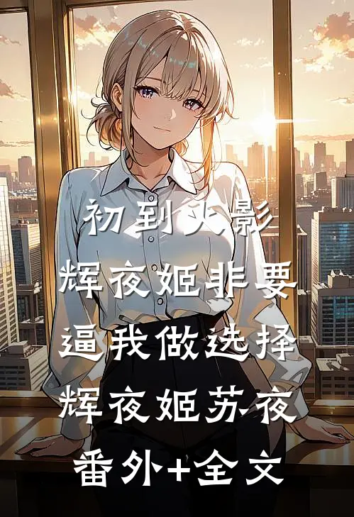 初到火影，辉夜姬非要逼我做选择辉夜姬苏夜:(番外)+(全文)