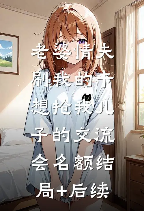 老婆情夫刷我的卡，想抢我儿子的交流会名额结局+后续