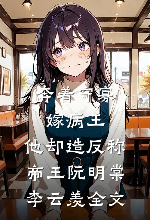 奔着守寡嫁病王，他却造反称帝王阮明棠李云羡全文