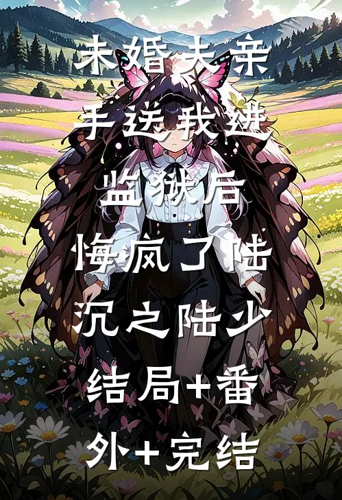 未婚夫亲手送我进监狱后，悔疯了陆沉之陆少:结局+番外+完结