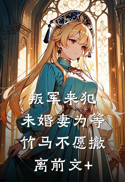 叛军来犯，未婚妻为等竹马不愿撤离前文+