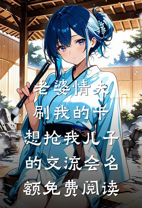 老婆情夫刷我的卡，想抢我儿子的交流会名额免费阅读