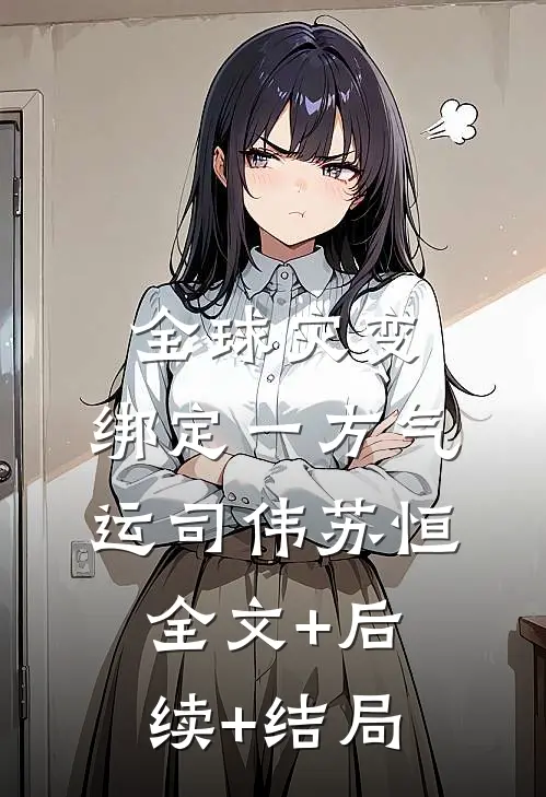 全球灾变：绑定一方气运司伟苏恒全文+后续+结局