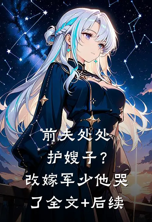前夫处处护嫂子？改嫁军少他哭了全文+后续