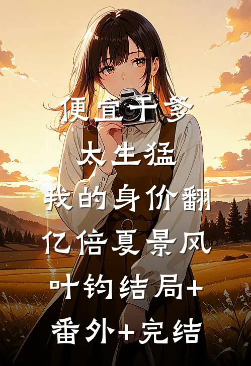 便宜干爹太生猛，我的身价翻亿倍夏景风叶钧结局+番外+完结