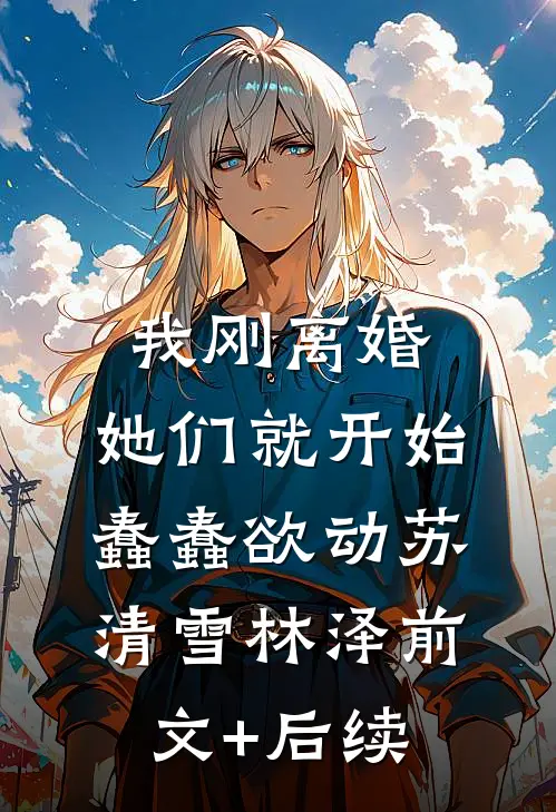 我刚离婚，她们就开始蠢蠢欲动苏清雪林泽前文+后续