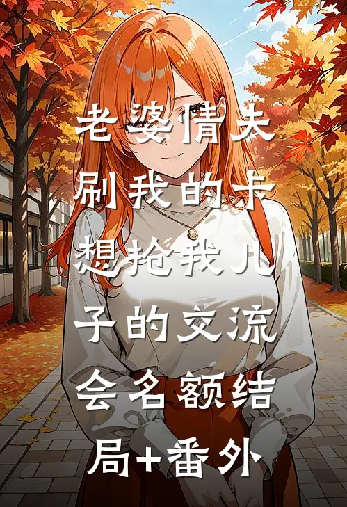 老婆情夫刷我的卡，想抢我儿子的交流会名额结局+番外