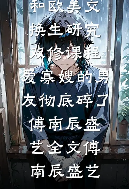 和欧美交换生研究双修课程,爱寡嫂的男友彻底碎了傅南辰盛艺全文