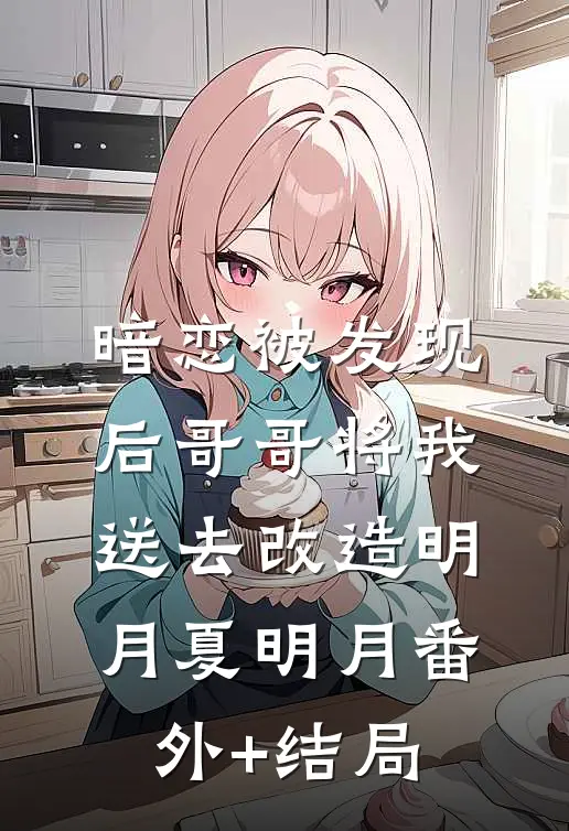暗恋被发现后哥哥将我送去改造明月夏明月(番外)+(结局)